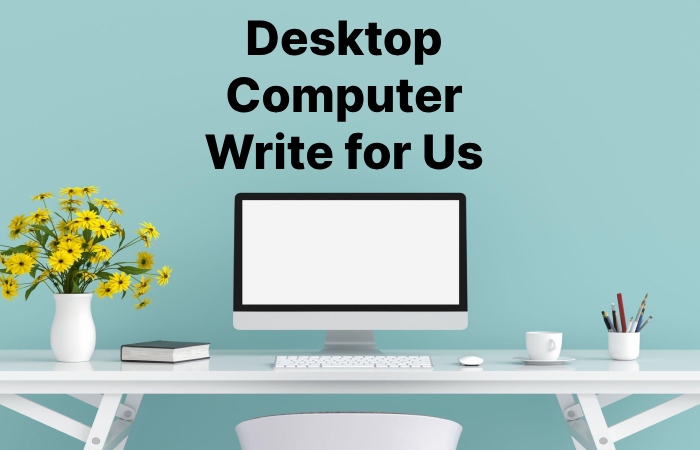 Desktop Computer Write for Us